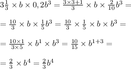 3\frac{1}{3} \times b \times 0,2b^{3}=\frac{3\times3+1}{3} \times b \times \frac{2}{10} b^{3} =\\ \\ =\frac{10}{3} \times b \times \frac{1}{5} b^{3} = \frac{10}{3} \times \frac{1}{5}\times b \times b^{3} =\\ \\ =\frac{10\times1}{3\times5} \times b^{1} \times b^{3} =\frac{10}{15} \times b^{1+3} =\\ \\ =\frac{2}{3} \times b^{4} = \frac{2}{3} b^{4}