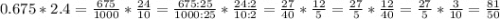 0.675*2.4=\frac{675}{1000} *\frac{24}{10} =\frac{675:25}{1000:25} *\frac{24:2}{10:2} =\frac{27}{40}* \frac{12}{5} =\frac{27}{5} *\frac{12}{40} =\frac{27}{5} *\frac{3}{10} =\frac{81}{50}