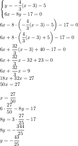 \begin{cases}y=-\dfrac 43(x-3)-5\\6x-8y-17=0\end{cases}\\6x-8 \cdot \left(-\dfrac 43(x-3)-5\right)-17=0\\6x+8 \cdot \left(\dfrac 43(x-3)+5\right)-17=0\\6x+\dfrac{32}{3}(x-3)+40-17=0\\6x+\dfrac{32}{3}x-32+23=0\\6x+\dfrac{32}{3}x=9\\18x+32x=27\\50x=27x=\dfrac{27}{50}\\6 \cdot \dfrac{27}{50}-8y=17\\8y=3 \cdot \dfrac{27}{25}-17\\8y=-\dfrac{344}{25}\\y=-\dfrac{43}{25}