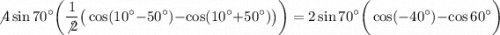 \displaystyle\not4\sin70^\circ\bigg(\frac{1}{\not2} \big(\cos(10^\circ-50^\circ)-\cos(10^\circ+50^\circ)\big)\bigg)=2\sin70^\circ\bigg(\cos(-40^\circ)-\cos60^\circ\bigg)