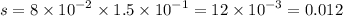 s = 8 \times {10}^{ - 2} \times 1.5 \times {10}^{ - 1} = 12 \times {10}^{ - 3} = 0.012