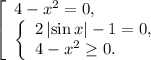 \left[ \begin{array}{l}4 - {x^2} = 0,\\\left\{ \begin{array}{l}2\left| {\sin x} \right| - 1 = 0,\\4 - {x^2} \ge 0.\end{array} \right.\end{array} \right.