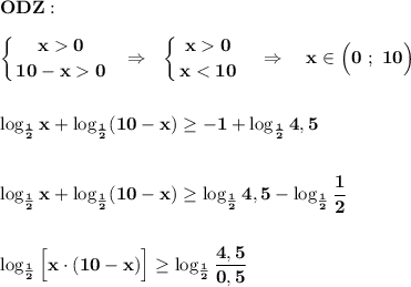 \displaystyle\bf\\ODZ:left \{ {{x 0} \atop {10-x 0}} \right. \ \ \Rightarrow \ \ \left \{ {{x 0} \atop {x < 10}} \right. \ \ \ \Rightarrow \ \ \ x\in\Big(0 \ ; \ 10\Big)log_{\frac{1}{2} } x+\log_{\frac{1}{2} } (10-x)\geq -1+\log_{\frac{1}{2} } 4,5log_{\frac{1}{2} } x+\log_{\frac{1}{2} } (10-x)\geq \log_{\frac{1}{2} } 4,5-\log_{\frac{1}{2} } \frac{1}{2} log_{\frac{1}{2} } \Big[x\cdot (10-x)\Big]\geq \log_{\frac{1}{2} } \frac{4,5}{0,5}