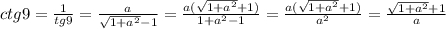 ctg9=\frac{1}{tg9}=\frac{a}{\sqrt{1+a^2}-1}=\frac{a(\sqrt{1+a^2}+1)}{1+a^2-1}=\frac{a(\sqrt{1+a^2}+1)}{a^2}=\frac{\sqrt{1+a^2}+1}{a}