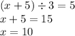 (x + 5) \div 3 = 5 \\ x + 5 = 15 \\ x = 10