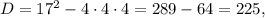 D = {17^2} - 4 \cdot 4 \cdot 4 = 289 - 64 = 225,