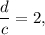 \displaystyle\frac{d}{c} = 2,