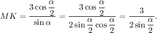 MK = \displaystyle\frac{{3\cos \displaystyle\frac{\alpha }{2}}}{{\sin \alpha }} = \displaystyle\frac{{3\cos \displaystyle\frac{\alpha }{2}}}{{2\sin \displaystyle\frac{\alpha }{2}\cos \displaystyle\frac{\alpha }{2}}} = \displaystyle\frac{3}{{2\sin \displaystyle\frac{\alpha }{2}}}.