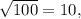 \sqrt {100} = 10,