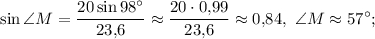 \sin \angle M = \displaystyle\frac{{20\sin 98^\circ }}{{23{,}6}} \approx \displaystyle\frac{{20 \cdot 0{,}99}}{{23{,}6}} \approx 0{,}84,\ \angle M \approx 57^\circ ;