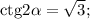 {\mathop{\rm ctg}\nolimits} 2\alpha = \sqrt 3 ;\\