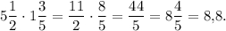 5\displaystyle\frac{1}{2} \cdot 1\displaystyle\frac{3}{5} = \displaystyle\frac{{11}}{2} \cdot \displaystyle\frac{8}{5} = \displaystyle\frac{{44}}{5} = 8\displaystyle\frac{4}{5} = 8{,}8.