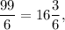 \displaystyle\frac{{99}}{6} = 16\displaystyle\frac{3}{6},