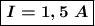 \boldsymbol{\boxed{I = 1,5 \ A}}