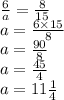 \frac{6}{a} = \frac{8}{15} \\ a = \frac{6 \times 15}{8} \\ a = \frac{90}{8 } \\ a = \frac{45}{4} \\ a = 11\frac{1}{4}