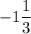 -1\dfrac{1}{3}