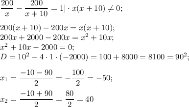 \dfrac{200}{x} -\dfrac{200}{x+10} = 1|\cdot x(x+10) \neq 0;200(x+10) -200x =x(x+10);\\200x +2000 - 200 x =x^{2} +10x;\\x^{2} +10x-2000=0;\\D =10^{2} -4\cdot1\cdot(-2000)=100 +8000=8100=90^{2} ;x{_1}= \dfrac{-10-90}{2} =-\dfrac{100}{2} =-50;x{_2}= \dfrac{-10+90}{2} =\dfrac{80}{2} =40