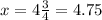 x = 4 \frac{3}{4} = 4.75