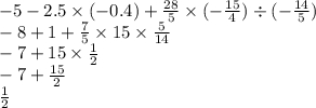 - 5 - 2.5 \times ( - 0.4) + \frac{28}{5} \times ( - \frac{15}{4} ) \div ( - \frac{14}{5} ) \\ - 8 + 1 + \frac{7}{5} \times 15 \times \frac{5}{14} \\ - 7 + 15 \times \frac{1}{2} \\ - 7 + \frac{15}{2} \\ \frac{1}{2}