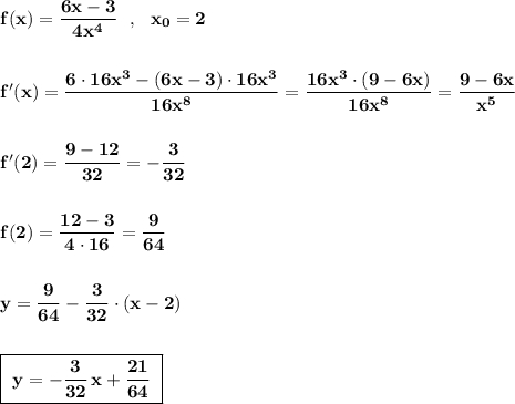 \bf f(x)=\dfrac{6x-3}{4x^4}\ \ ,\ \ x_0=2f'(x)=\dfrac{6\cdot 16x^3-(6x-3)\cdot 16x^3}{16x^8}=\dfrac{16x^3\cdot (9-6x)}{16x^8}=\dfrac{9-6x}{x^5}f'(2)=\dfrac{9-12}{32}=-\dfrac{3}{32}f(2)=\dfrac{12-3}{4\cdot 16}=\dfrac{9}{64}y=\dfrac{9}{64}-\dfrac{3}{32}\cdot (x-2)boxed{\bf \ y=-\dfrac{3}{32}\, x+\dfrac{21}{64}\ }