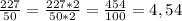 \frac{227}{50} =\frac{227*2}{50*2} =\frac{454}{100} =4,54